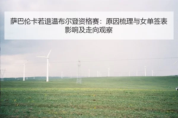 萨巴伦卡若退温布尔登资格赛：原因梳理与女单签表影响及走向观察