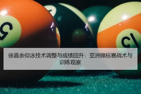 徐嘉余仰泳技术调整与成绩回升：亚洲锦标赛战术与训练观察